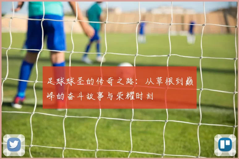 足球球圣的传奇之路：从草根到巅峰的奋斗故事与荣耀时刻