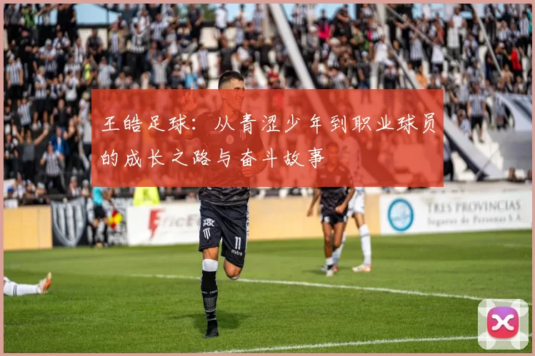 王皓足球：从青涩少年到职业球员的成长之路与奋斗故事