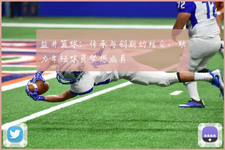 盐井篮球：传承与创新的结合，助力年轻球员梦想成真