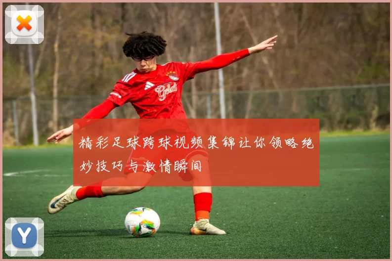 精彩足球跨球视频集锦让你领略绝妙技巧与激情瞬间