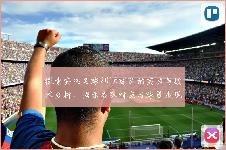 探索实况足球2016球队的实力与战术分析，揭示各队特点与球员表现