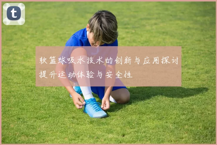 软篮球吸水技术的创新与应用探讨提升运动体验与安全性