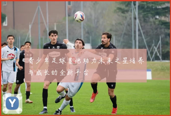 青少年足球基地助力未来之星培养与成长的全新平台