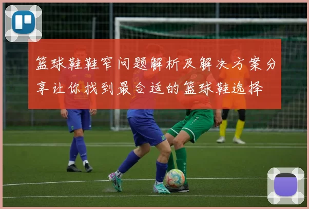 篮球鞋鞋窄问题解析及解决方案分享让你找到最合适的篮球鞋选择