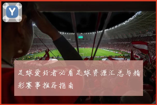 足球爱好者必看足球资源汇总与精彩赛事推荐指南